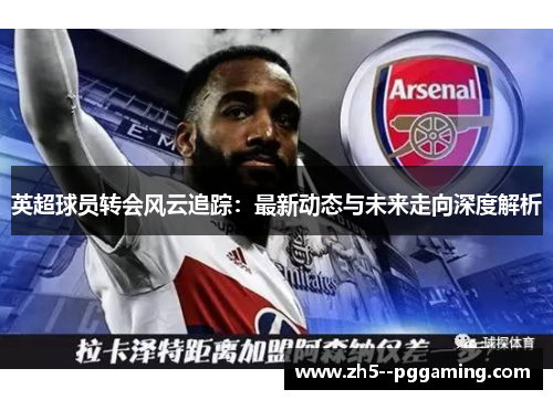 英超球员转会风云追踪:最新动态与未来走向深度解析 英超球员转会风云追踪:最新动态与未来走向深度解析