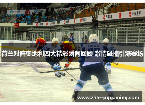 荷兰对阵奥地利四大精彩瞬间回顾 激情碰撞引爆赛场