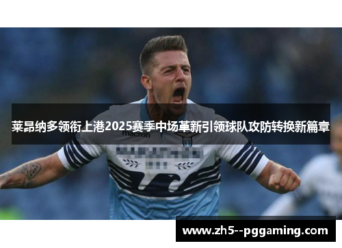 莱昂纳多领衔上港2025赛季中场革新引领球队攻防转换新篇章