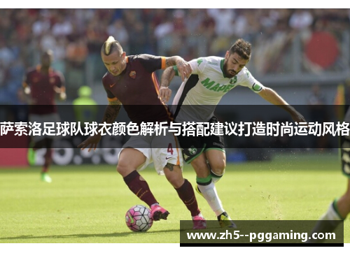 萨索洛足球队球衣颜色解析与搭配建议打造时尚运动风格