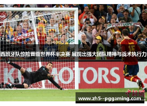 西班牙队惊险晋级世界杯半决赛 展现出强大团队精神与战术执行力 西班牙队惊险晋级世界杯半决赛 展现出强大团队精神与战术执行力