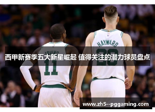 西甲新赛季五大新星崛起 值得关注的潜力球员盘点 西甲新赛季五大新星崛起 值得关注的潜力球员盘点