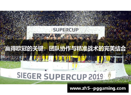 赢得欧冠的关键:团队协作与精准战术的完美结合 赢得欧冠的关键:团队协作与精准战术的完美结合