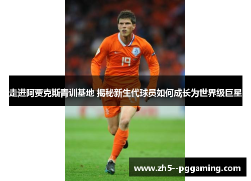 走进阿贾克斯青训基地 揭秘新生代球员如何成长为世界级巨星 走进阿贾克斯青训基地 揭秘新生代球员如何成长为世界级巨星