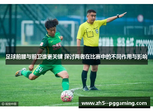 足球前腰与前卫谁更关键 探讨两者在比赛中的不同作用与影响 足球前腰与前卫谁更关键 探讨两者在比赛中的不同作用与影响