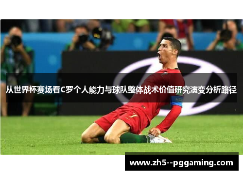 从世界杯赛场看C罗个人能力与球队整体战术价值研究演变分析路径