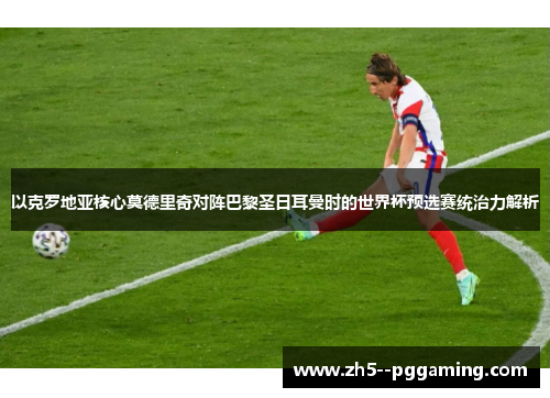 以克罗地亚核心莫德里奇对阵巴黎圣日耳曼时的世界杯预选赛统治力解析