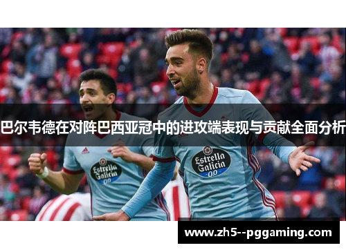 巴尔韦德在对阵巴西亚冠中的进攻端表现与贡献全面分析