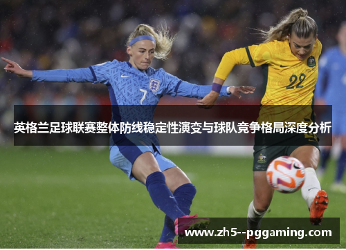 英格兰足球联赛整体防线稳定性演变与球队竞争格局深度分析