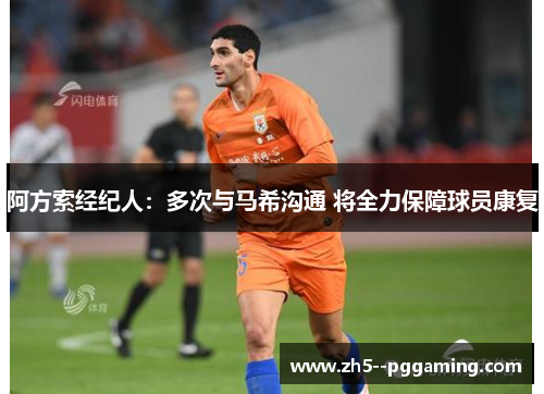 阿方索经纪人:多次与马希沟通 将全力保障球员康复 阿方索经纪人:多次与马希沟通 将全力保障球员康复