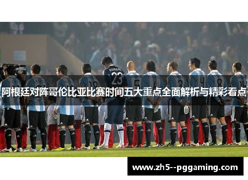 阿根廷对阵哥伦比亚比赛时间五大重点全面解析与精彩看点 阿根廷对阵哥伦比亚比赛时间五大重点全面解析与精彩看点