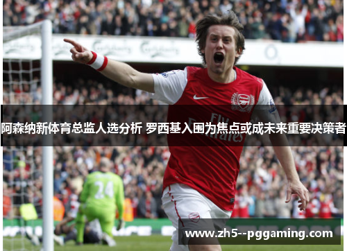阿森纳新体育总监人选分析 罗西基入围为焦点或成未来重要决策者