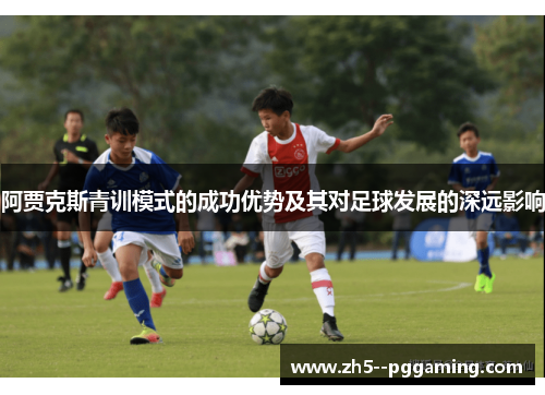 阿贾克斯青训模式的成功优势及其对足球发展的深远影响 阿贾克斯青训模式的成功优势及其对足球发展的深远影响