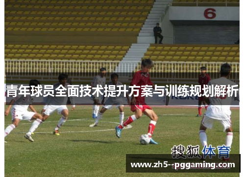 青年球员全面技术提升方案与训练规划解析 青年球员全面技术提升方案与训练规划解析