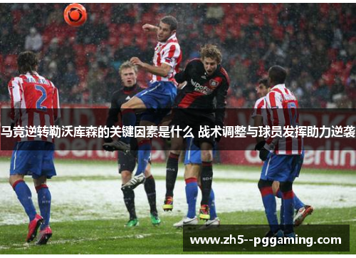 马竞逆转勒沃库森的关键因素是什么 战术调整与球员发挥助力逆袭