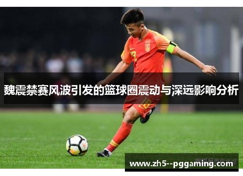 魏震禁赛风波引发的篮球圈震动与深远影响分析 魏震禁赛风波引发的篮球圈震动与深远影响分析