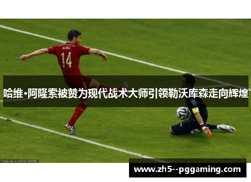 哈维·阿隆索被赞为现代战术大师引领勒沃库森走向辉煌 哈维·阿隆索被赞为现代战术大师引领勒沃库森走向辉煌