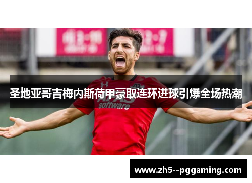 圣地亚哥吉梅内斯荷甲豪取连环进球引爆全场热潮 圣地亚哥吉梅内斯荷甲豪取连环进球引爆全场热潮