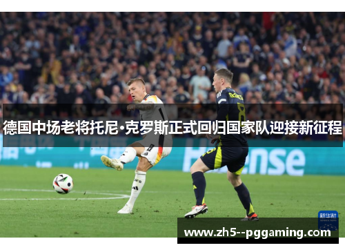 德国中场老将托尼·克罗斯正式回归国家队迎接新征程 德国中场老将托尼·克罗斯正式回归国家队迎接新征程