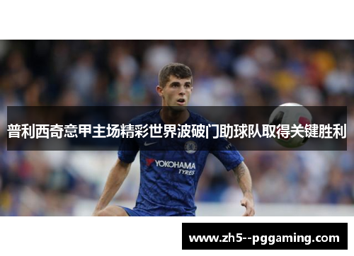 普利西奇意甲主场精彩世界波破门助球队取得关键胜利
