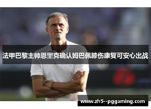 法甲巴黎主帅恩里克确认姆巴佩膝伤康复可安心出战