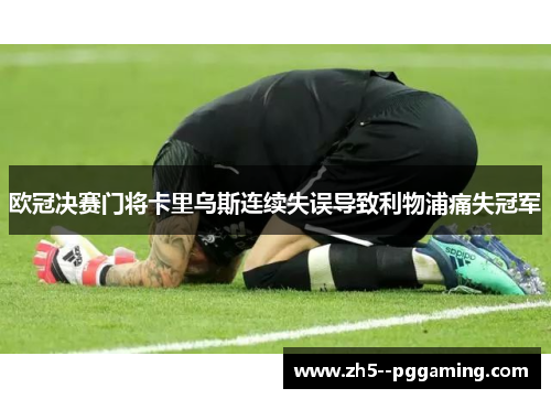 欧冠决赛门将卡里乌斯连续失误导致利物浦痛失冠军 欧冠决赛门将卡里乌斯连续失误导致利物浦痛失冠军