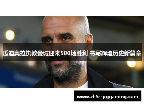 瓜迪奥拉执教曼城迎来500场胜利 书写辉煌历史新篇章