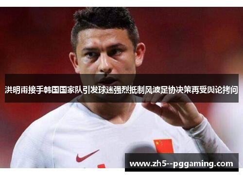 洪明甫接手韩国国家队引发球迷强烈抵制风波足协决策再受舆论拷问