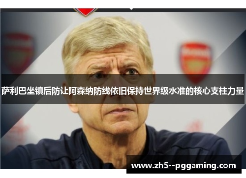 萨利巴坐镇后防让阿森纳防线依旧保持世界级水准的核心支柱力量