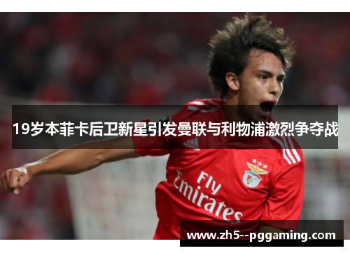 19岁本菲卡后卫新星引发曼联与利物浦激烈争夺战 19岁本菲卡后卫新星引发曼联与利物浦激烈争夺战