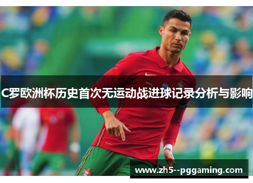 C罗欧洲杯历史首次无运动战进球记录分析与影响 C罗欧洲杯历史首次无运动战进球记录分析与影响