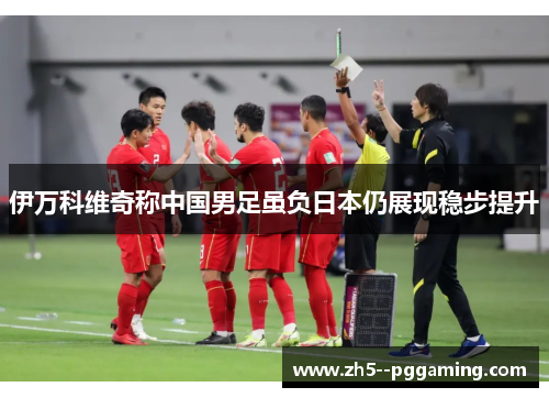 伊万科维奇称中国男足虽负日本仍展现稳步提升 伊万科维奇称中国男足虽负日本仍展现稳步提升