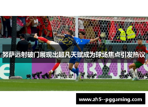 努萨远射破门展现出超凡天赋成为球场焦点引发热议 努萨远射破门展现出超凡天赋成为球场焦点引发热议