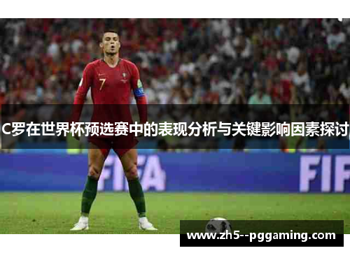 C罗在世界杯预选赛中的表现分析与关键影响因素探讨
