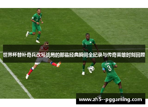 世界杯替补奇兵改写战局的那些经典瞬间全纪录与传奇英雄时刻回顾