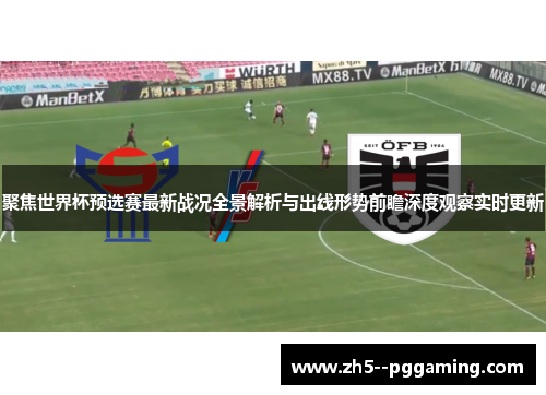 聚焦世界杯预选赛最新战况全景解析与出线形势前瞻深度观察实时更新 聚焦世界杯预选赛最新战况全景解析与出线形势前瞻深度观察实时更新