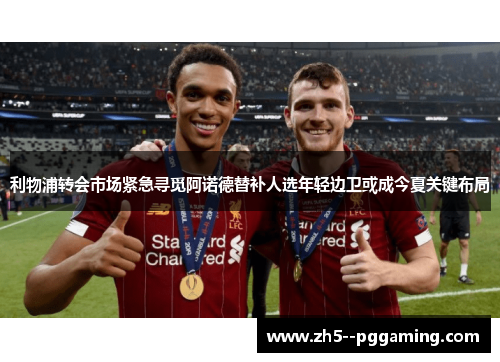利物浦转会市场紧急寻觅阿诺德替补人选年轻边卫或成今夏关键布局