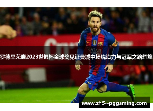 罗德里荣膺2023世俱杯金球奖见证曼城中场统治力与冠军之路辉煌 罗德里荣膺2023世俱杯金球奖见证曼城中场统治力与冠军之路辉煌