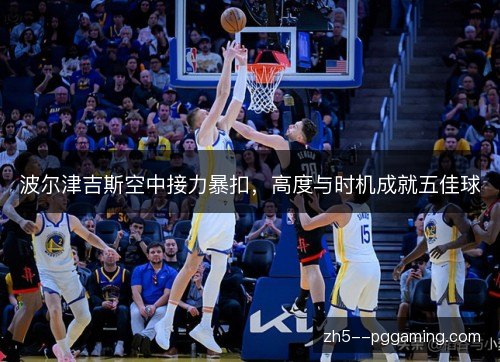 波尔津吉斯空中接力暴扣,高度与时机成就五佳球 波尔津吉斯空中接力暴扣,高度与时机成就五佳球