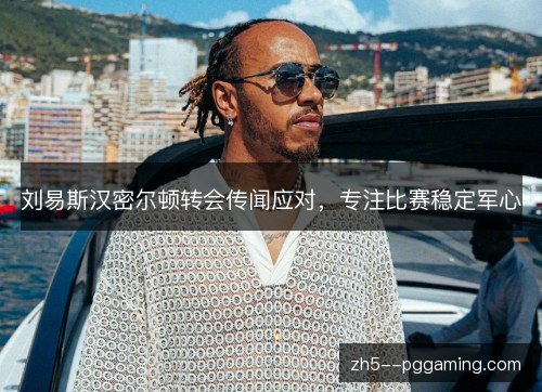 刘易斯汉密尔顿转会传闻应对,专注比赛稳定军心 刘易斯汉密尔顿转会传闻应对,专注比赛稳定军心