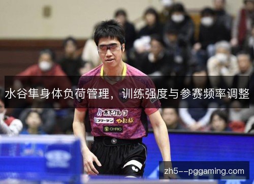 水谷隼身体负荷管理，训练强度与参赛频率调整