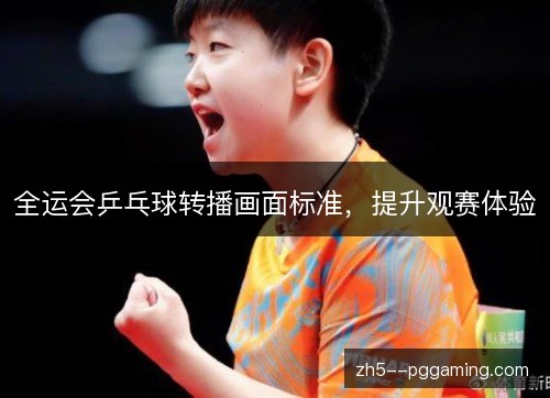 全运会乒乓球转播画面标准，提升观赛体验