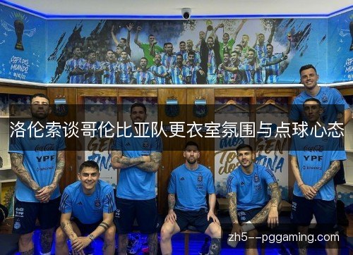 洛伦索谈哥伦比亚队更衣室氛围与点球心态 洛伦索谈哥伦比亚队更衣室氛围与点球心态