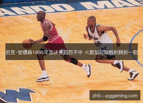 尼克·安德森1995年总决赛四罚不中 火箭加时取胜的转折一刻 尼克·安德森1995年总决赛四罚不中 火箭加时取胜的转折一刻