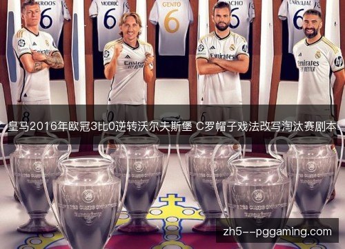 皇马2016年欧冠3比0逆转沃尔夫斯堡 C罗帽子戏法改写淘汰赛剧本